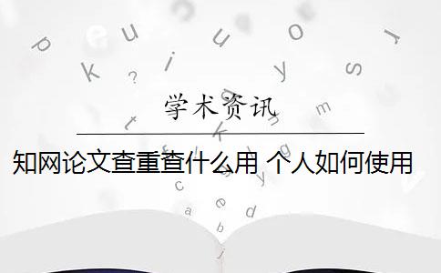 知网论文查重查什么用 个人如何使用知网论文查重系统？