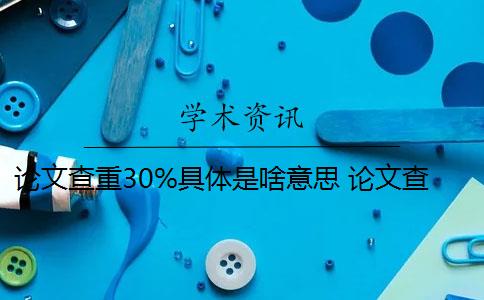 論文查重30%具體是啥意思 論文查重30%怎么辦？