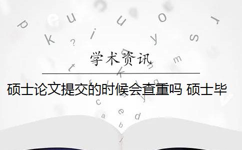 碩士論文提交的時候會查重嗎 碩士畢業(yè)論文查重一般要求高嗎？