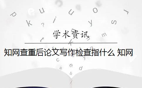 知网查重后论文写作检查指什么 知网查重论文怎么检测？