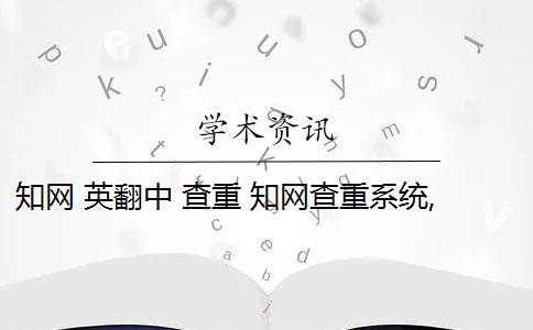 知网 英翻中 查重 知网查重系统,翻译内容会被查重吗？