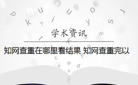 知網(wǎng)查重在哪里看結(jié)果 知網(wǎng)查重完以后怎么降重？