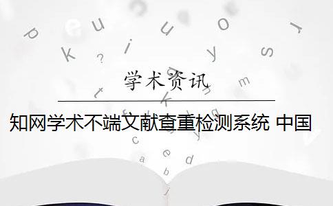 知網(wǎng)學(xué)術(shù)不端文獻查重檢測系統(tǒng) 中國知網(wǎng)學(xué)術(shù)不端文獻檢測系統(tǒng)怎么樣？