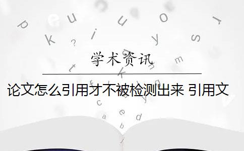 論文怎么引用才不被檢測出來 引用文獻時,到底怎么做才可以不被檢測出來？