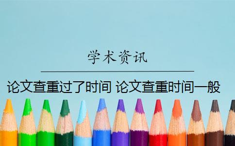 论文查重过了时间 论文查重时间一般是多少？