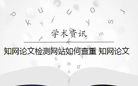 知网论文检测网站如何查重 知网论文查重怎么查？