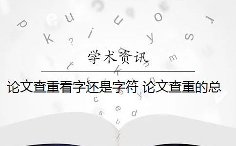 论文查重看字还是字符 论文查重的总字数和字符数有什么区别？