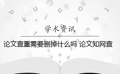 论文查重需要删掉什么吗 论文知网查重内容如何删除？