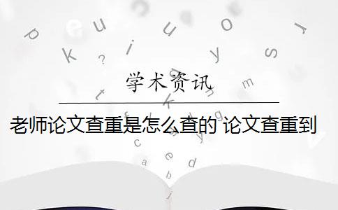 老师论文查重是怎么查的 论文查重到底是怎么查的？