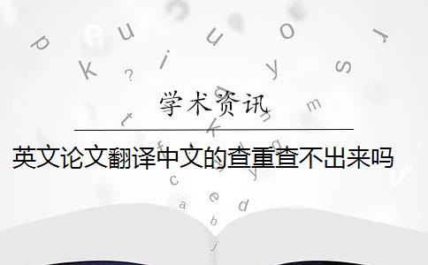 英文论文翻译中文的查重查不出来吗 五种英文论文重复类型都会被现有查重算法检测到吗？