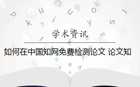 如何在中国知网免费检测论文 论文知网检测是什么？