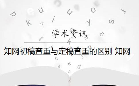 知网初稿查重与定稿查重的区别 知网查重初稿版本和定稿版本有什么区别？