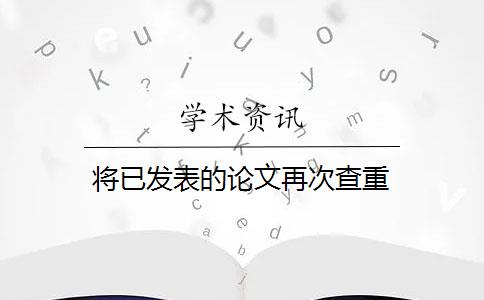 将已发表的论文再次查重