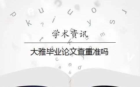 大雅毕业论文查重准吗 大雅毕业论文查重准吗