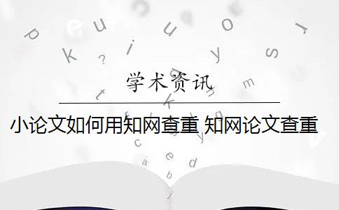 小论文如何用知网查重 知网论文查重怎么查？