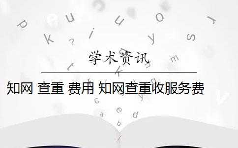 知網(wǎng) 查重 費(fèi)用 知網(wǎng)查重收服務(wù)費(fèi)嗎？