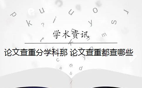 論文查重分學(xué)科那 論文查重都查哪些部分內(nèi)容？