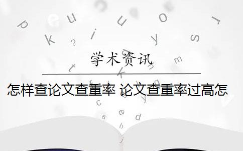 怎样查论文查重率 论文查重率过高怎么办？