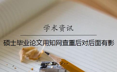 硕士毕业论文用知网查重后对后面有影响吗 硕士毕业论文的知网查重率是多少？