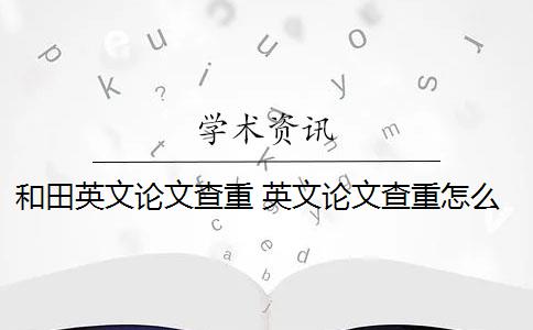 和田英文论文查重 英文论文查重怎么查？