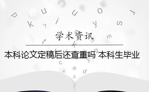 本科论文定稿后还查重吗 本科生毕业论文查重范围有哪些？