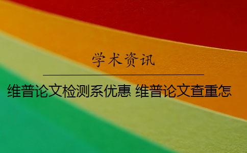 维普论文检测系优惠 维普论文查重怎么样？