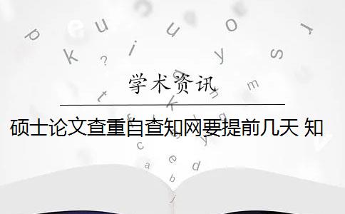 硕士论文查重自查知网要提前几天 知网硕士论文查重有什么影响？