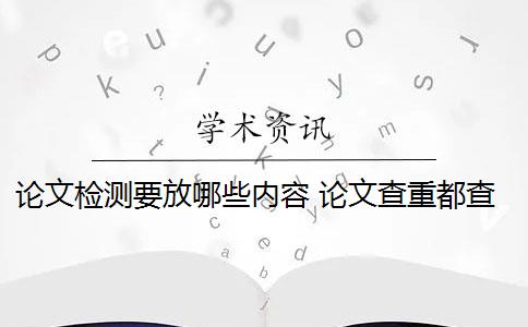 论文检测要放哪些内容 论文查重都查哪些部分内容？