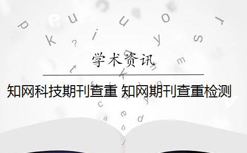 知网科技期刊查重 知网期刊查重检测系统是什么？