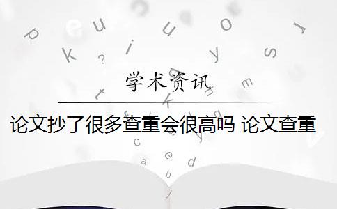 论文抄了很多查重会很高吗 论文查重过高怎么办？