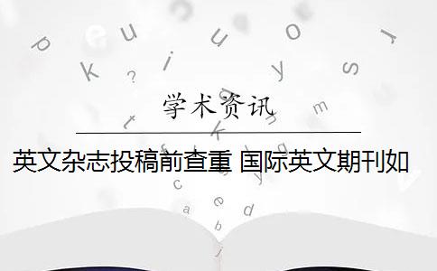 英文杂志投稿前查重 国际英文期刊如何查重？