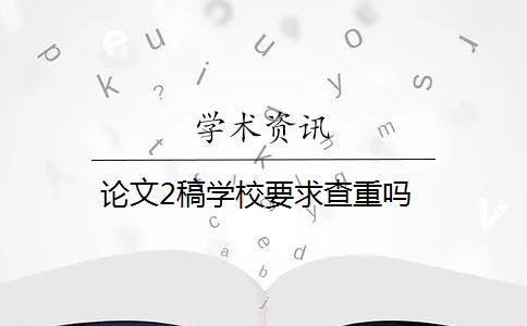 論文2稿學(xué)校要求查重嗎