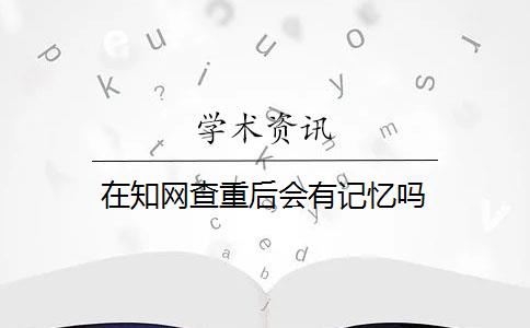 在知网查重后会有记忆吗