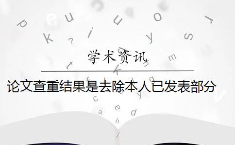 论文查重结果是去除本人已发表部分 论文查重系统如何去除本人已发表的论文？