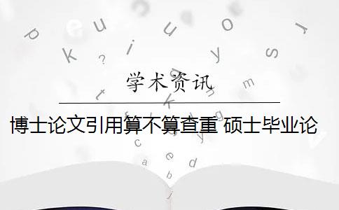 博士论文引用算不算查重 硕士毕业论文引用自己已发表的论文查重会算重复吗？