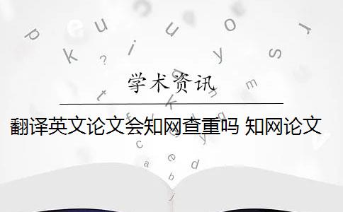 翻译英文论文会知网查重吗 知网论文查重能百分之百中英文互译吗？