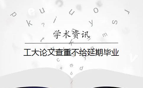 工大论文查重不给延期毕业