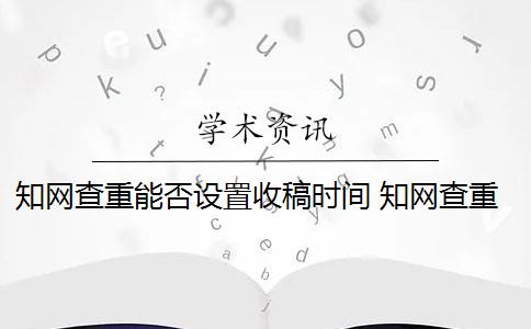 知网查重能否设置收稿时间 知网查重是怎么回事？