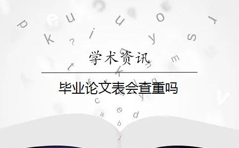 毕业论文表会查重吗 毕业论文表会查重吗