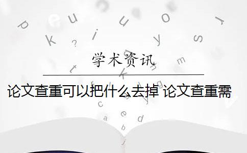 论文查重可以把什么去掉 论文查重需要把目录和参考文献去掉吗？