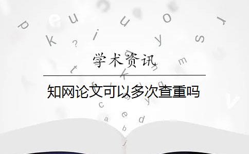 知网论文可以多次查重吗