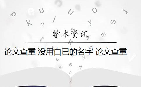 论文查重 没用自己的名字 论文查重系统如何去除本人已发表的论文？