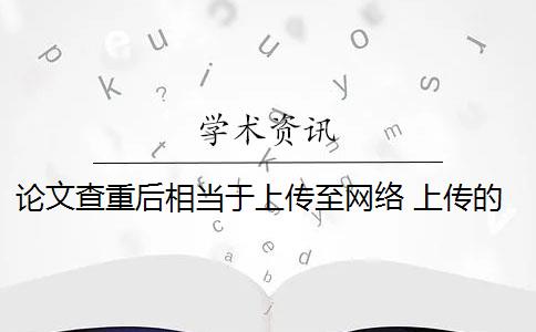 论文查重后相当于上传至网络 上传的论文是否会被知网收录？