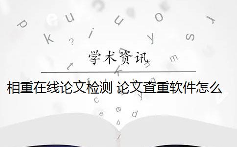 相重在线论文检测 论文查重软件怎么样？