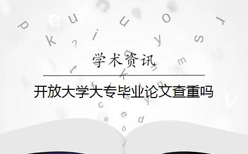 开放大学大专毕业论文查重吗