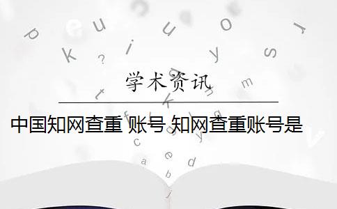 中國知網(wǎng)查重 賬號 知網(wǎng)查重賬號是什么？