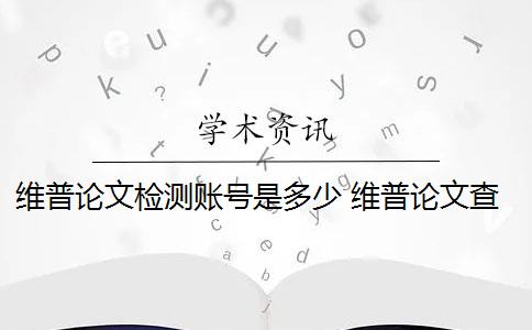 维普论文检测账号是多少 维普论文查重提供免费检测吗？