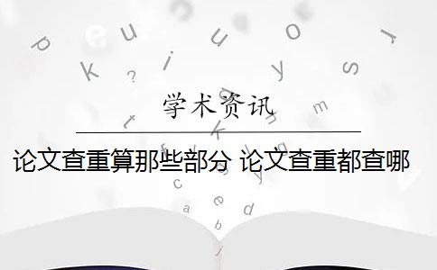 论文查重算那些部分 论文查重都查哪些部分内容？