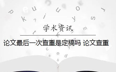 论文最后一次查重是定稿吗 论文查重查多次有影响吗？