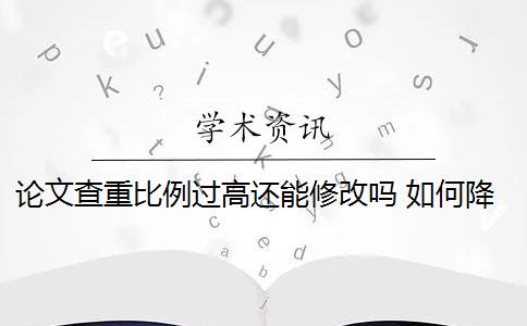 论文查重比例过高还能修改吗 如何降低论文的查重率？